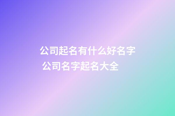 公司起名有什么好名字 公司名字起名大全-第1张-公司起名-玄机派